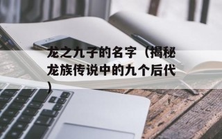 龙之九子的名字（揭秘龙族传说中的九个后代）
