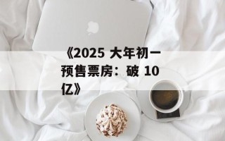 《2025 大年初一预售票房：破 10 亿》