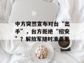 中方突然宣布对台“出手”，台方拒绝“招安”？解放军随时准备着