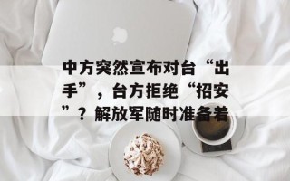 中方突然宣布对台“出手”，台方拒绝“招安”？解放军随时准备着