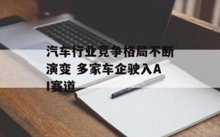 汽车行业竞争格局不断演变 多家车企驶入AI赛道