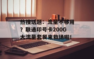 热搜话题：流量不够用？联通印号卡200G大流量套餐来救场啦！