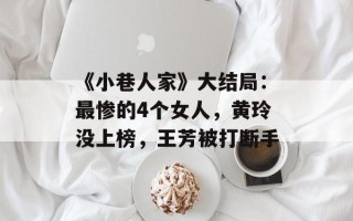 《小巷人家》大结局：最惨的4个女人，黄玲没上榜，王芳被打断手