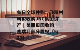 每日全球并购：飞凯材料拟收购JNC集团资产 | 美丽田园收购奈瑞儿部分股权（5/29）