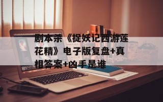 剧本杀《捉妖记西游莲花精》电子版复盘+真相答案+凶手是谁