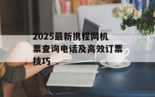 2025最新携程网机票查询电话及高效订票技巧