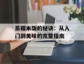 蒸糯米饭的秘诀：从入门到美味的完整指南