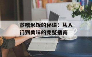 蒸糯米饭的秘诀：从入门到美味的完整指南