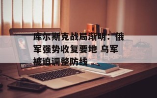 库尔斯克战局渐明：俄军强势收复要地 乌军被迫调整防线