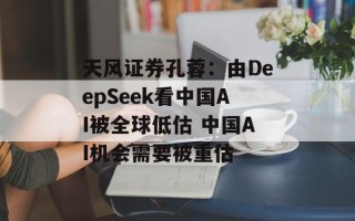 天风证券孔蓉：由DeepSeek看中国AI被全球低估 中国AI机会需要被重估