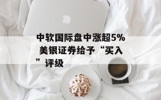 中软国际盘中涨超5% 美银证券给予“买入”评级