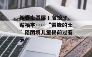 新春走基层丨包饺子、贴福字……“雷锋的士”陪困境儿童提前过春节