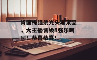 肖国栋强杀光头斯莱瑟，大主播晋级8强乐呵呵！恭喜恭喜！