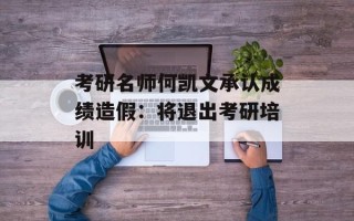 考研名师何凯文承认成绩造假：将退出考研培训