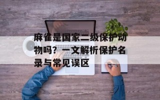 麻雀是国家二级保护动物吗？一文解析保护名录与常见误区