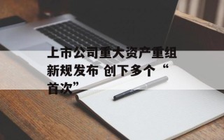上市公司重大资产重组新规发布 创下多个“首次”