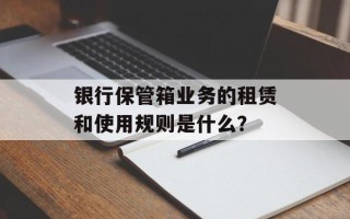 银行保管箱业务的租赁和使用规则是什么？