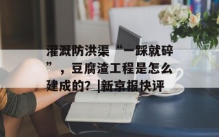 灌溉防洪渠“一踩就碎”，豆腐渣工程是怎么建成的？|新京报快评