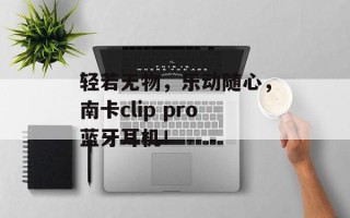 轻若无物，乐动随心，南卡clip pro蓝牙耳机！