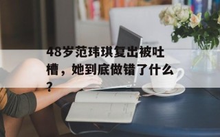 48岁范玮琪复出被吐槽，她到底做错了什么？