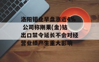 洛阳钼业早盘涨近4% 公司称刚果(金)钴出口禁令延长不会对经营业绩产生重大影响