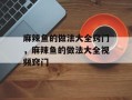 麻辣鱼的做法大全窍门，麻辣鱼的做法大全视频窍门