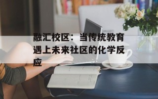 融汇校区：当传统教育遇上未来社区的化学反应