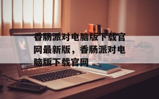 香肠派对电脑版下载官网最新版，香肠派对电脑版下载官网