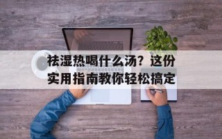 祛湿热喝什么汤？这份实用指南教你轻松搞定