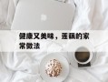 健康又美味，莲藕的家常做法