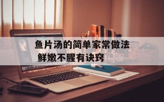 鱼片汤的简单家常做法 鲜嫩不腥有诀窍