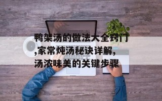鸭架汤的做法大全窍门,家常炖汤秘诀详解,汤浓味美的关键步骤