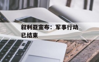 叙利亚宣布：军事行动已结束