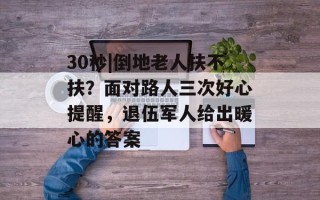 30秒|倒地老人扶不扶？面对路人三次好心提醒，退伍军人给出暖心的答案