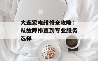 大连家电维修全攻略：从故障排查到专业服务选择