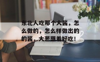 东北人吃那个大酱，怎么做的，怎么样做出的的酱，大葱蘸着好吃！