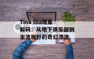 Tina Gia现象解码：从地下俱乐部到主流视野的奇幻漂流