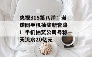 央视315第八弹：诺诺网手机抽奖新套路 ！手机抽奖公司号称一天流水20亿元