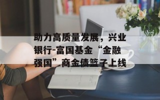 助力高质量发展，兴业银行-富国基金“金融强国”商金债篮子上线