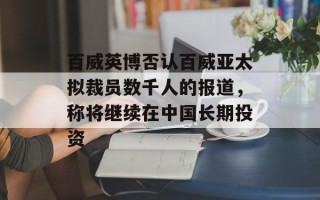 百威英博否认百威亚太拟裁员数千人的报道，称将继续在中国长期投资