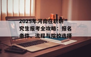 2025年河南在职研究生报考全攻略：报名条件、流程与院校选择