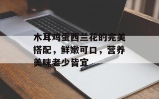 木耳鸡蛋西兰花的完美搭配，鲜嫩可口，营养美味老少皆宜