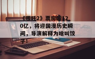 《哪吒2》票房超120亿，将迎国漫历史瞬间，导演解释为啥叫饺子！