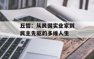 丘哲：从民国实业家到民主先驱的多维人生