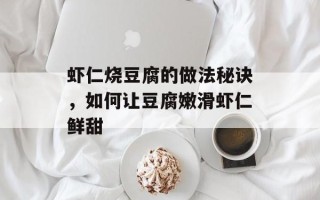 虾仁烧豆腐的做法秘诀，如何让豆腐嫩滑虾仁鲜甜