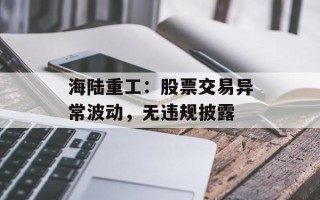 海陆重工：股票交易异常波动，无违规披露