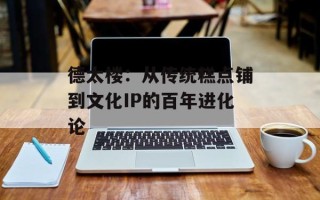 德太楼：从传统糕点铺到文化IP的百年进化论