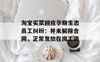 淘宝买菜回应孕期生态员工纠纷：并未解除合同，正常发放在岗工资