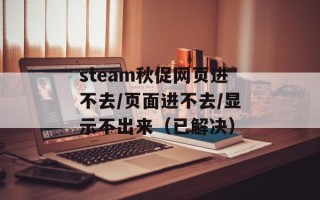 steam秋促网页进不去/页面进不去/显示不出来（已解决）