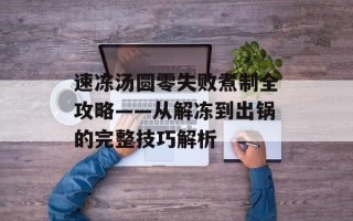 速冻汤圆零失败煮制全攻略——从解冻到出锅的完整技巧解析